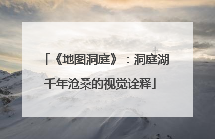 《地图洞庭》：洞庭湖千年沧桑的视觉诠释