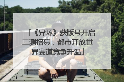 《异环》获版号开启二测招募，都市开放世界赛道竞争升温