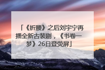 《折腰》之后刘宇宁再播全新古装剧，《书卷一梦》26日登荧屏