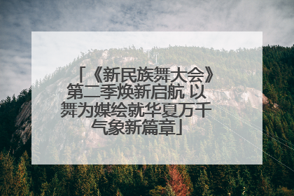《新民族舞大会》第二季焕新启航 以舞为媒绘就华夏万千气象新篇章