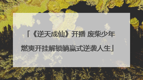 《逆天成仙》开播 废柴少年燃爽开挂解锁躺赢式逆袭人生