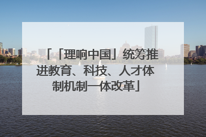 「理响中国」统筹推进教育、科技、人才体制机制一体改革
