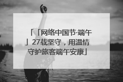 「网络中国节·端午」27载坚守，用温情守护旅客端午安康