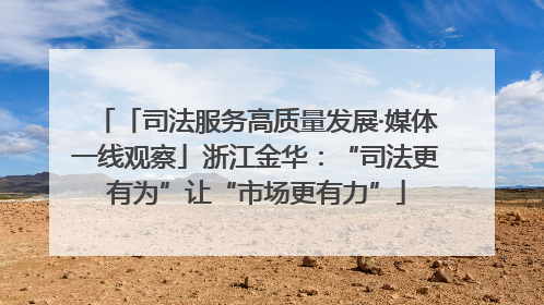 「司法服务高质量发展·媒体一线观察」浙江金华：“司法更有为”让“市场更有力”
