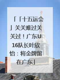 「十五运会」关关难过关关过！广东U16队长叶欣怡：将金牌留在广东