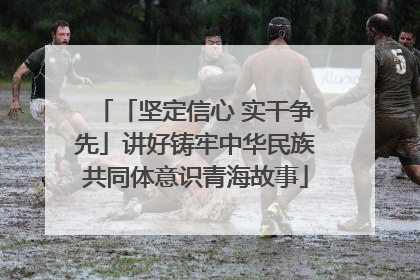 「坚定信心 实干争先」讲好铸牢中华民族共同体意识青海故事