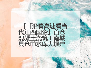 「沿着高速看当代江西国企」首仓混凝土浇筑！南城县仓前水库大坝建设开启新征程