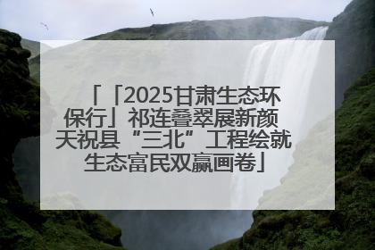 「2025甘肃生态环保行」祁连叠翠展新颜 天祝县“三北”工程绘就生态富民双赢画卷