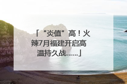 “炎值”高！火辣7月福建开启高温持久战……