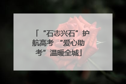 “石志兴石”护航高考 “爱心助考”温暖全城