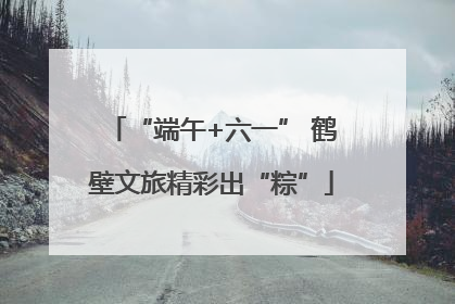 “端午+六一” 鹤壁文旅精彩出“粽”