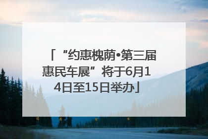 “约惠槐荫•第三届惠民车展”将于6月14日至15日举办