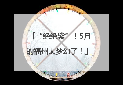 “绝绝紫”！5月的福州太梦幻了！