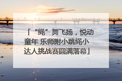 “绳”舞飞扬，悦动童年 乐师附小跳绳小达人挑战赛圆满落幕