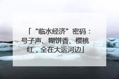 “临水经济”密码：号子声、糊饼香、樱桃红，全在大运河边