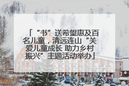 “书”送希望惠及百名儿童，清远连山“关爱儿童成长 助力乡村振兴”主题活动举办