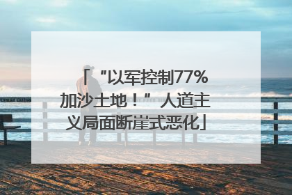“以军控制77%加沙土地！”人道主义局面断崖式恶化