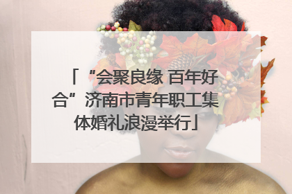 “会聚良缘 百年好合”济南市青年职工集体婚礼浪漫举行