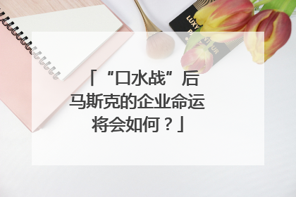 “口水战”后 马斯克的企业命运将会如何？