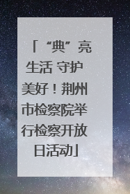“典”亮生活 守护美好！荆州市检察院举行检察开放日活动