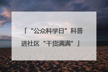 “公众科学日”科普进社区“干货满满”