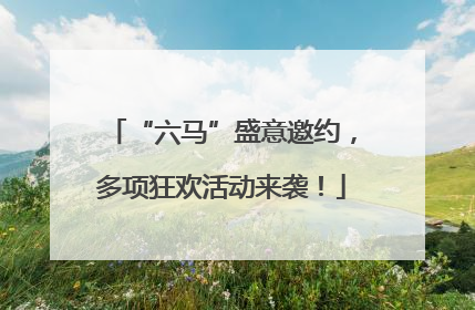 “六马”盛意邀约，多项狂欢活动来袭！