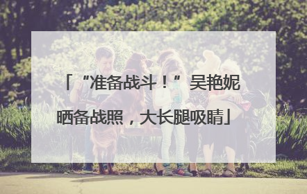 “准备战斗！”吴艳妮晒备战照，大长腿吸睛