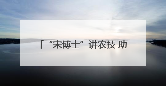 “宋博士”讲农技 助9.7万粉丝种好菜