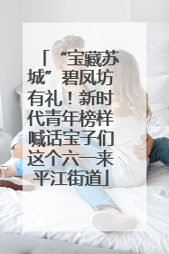 “宝藏苏城”碧凤坊有礼！新时代青年榜样喊话宝子们这个六一来平江街道