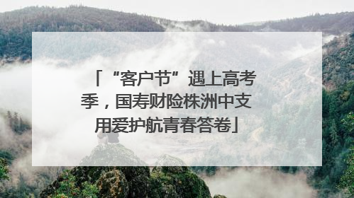 “客户节”遇上高考季，国寿财险株洲中支用爱护航青春答卷