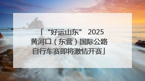 “好运山东” 2025 黄河口（东营）国际公路自行车赛即将激情开赛
