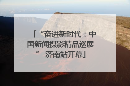 “奋进新时代：中国新闻摄影精品巡展” 济南站开幕