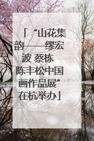 “山花集韵——缪宏波 蔡栋 陈丰松中国画作品展”在杭举办
