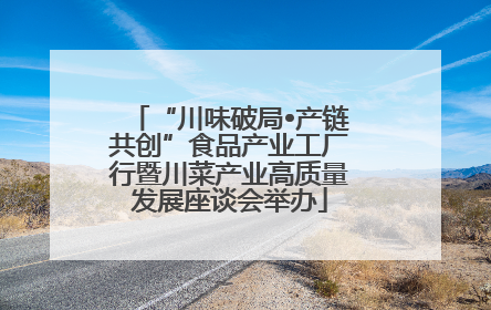 “川味破局•产链共创”食品产业工厂行暨川菜产业高质量发展座谈会举办