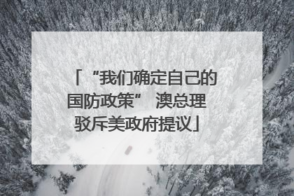 “我们确定自己的国防政策” 澳总理驳斥美政府提议
