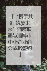 “携手共进 筑梦未来”淄博联通与淄博市中小企业商会战略签约