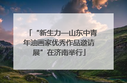 “新生力—山东中青年油画家优秀作品邀请展”在济南举行