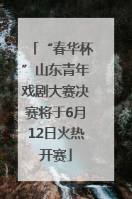 “春华杯”山东青年戏剧大赛决赛将于6月12日火热开赛