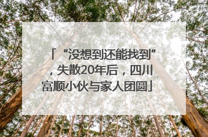“没想到还能找到”，失散20年后，四川富顺小伙与家人团圆