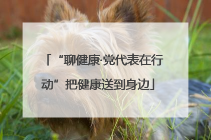 “聊健康·党代表在行动”把健康送到身边