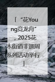 “花Young竞龙舟”，2025花木街道非遗周系列活动举行