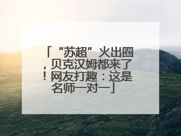 “苏超”火出圈，贝克汉姆都来了！网友打趣：这是名师一对一