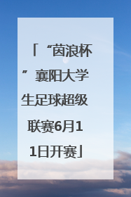 “茵浪杯”襄阳大学生足球超级联赛6月11日开赛