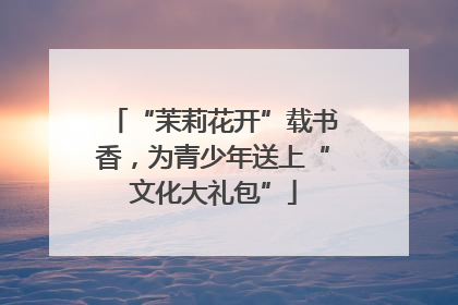 “茉莉花开”载书香，为青少年送上“文化大礼包”