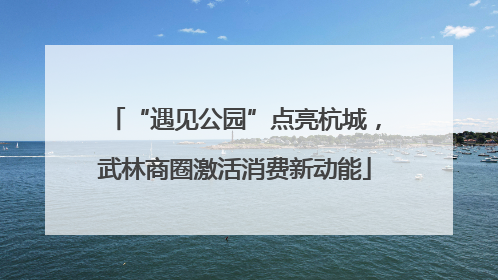 “遇见公园”点亮杭城，武林商圈激活消费新动能