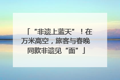 “非遗上蓝天”！在万米高空，旅客与春晚同款非遗见“面”