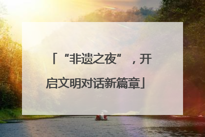 “非遗之夜”，开启文明对话新篇章