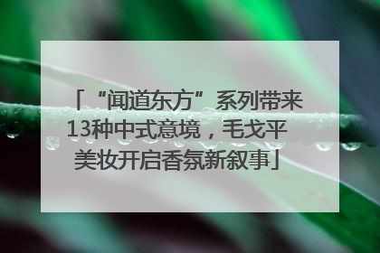 “闻道东方”系列带来13种中式意境，毛戈平美妆开启香氛新叙事