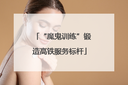 “魔鬼训练”锻造高铁服务标杆