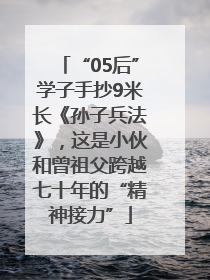 “05后”学子手抄9米长《孙子兵法》，这是小伙和曾祖父跨越七十年的“精神接力”